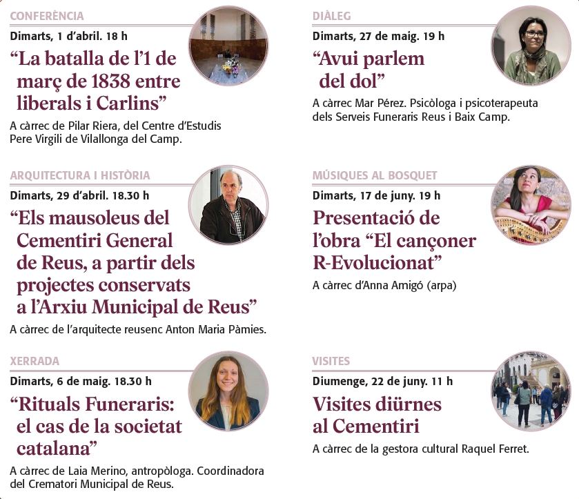 El Cementiri General de Reus organitza per tercer any consecutiu el cicle d’activitats Primavera al Cementiri General de Reus, que tindrà lloc els mesos d'abril, maig i juny. Una proposta que s’emmarca en la voluntat dels Serveis Funeraris Reus i Baix Camp de divulgar el ric patrimoni històric, artístic i cultural d'aquest equipament funerari, un espai significatiu per a la ciutat i emotiu per als familiars i amics de les persones que hi reposen.